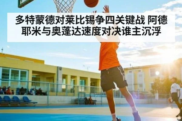 多特蒙德对莱比锡争四关键战 阿德耶米与奥蓬达速度对决谁主沉浮