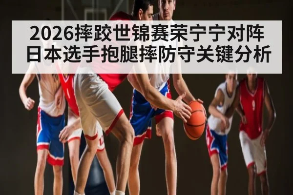 2026摔跤世锦赛荣宁宁对阵日本选手抱腿摔防守关键分析